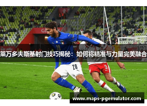 莱万多夫斯基射门技巧揭秘:如何将精准与力量完美融合 莱万多夫斯基射门技巧揭秘:如何将精准与力量完美融合