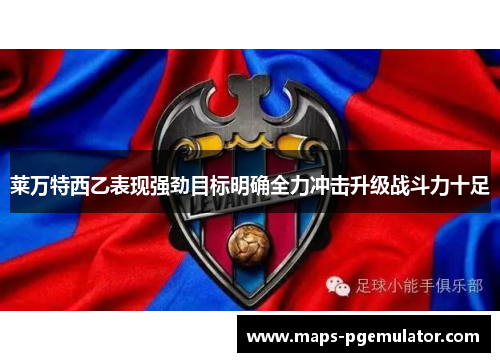 莱万特西乙表现强劲目标明确全力冲击升级战斗力十足 莱万特西乙表现强劲目标明确全力冲击升级战斗力十足