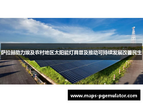 萨拉赫助力埃及农村地区太阳能灯具普及推动可持续发展改善民生 萨拉赫助力埃及农村地区太阳能灯具普及推动可持续发展改善民生