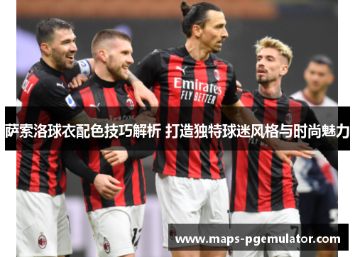 萨索洛球衣配色技巧解析 打造独特球迷风格与时尚魅力 萨索洛球衣配色技巧解析 打造独特球迷风格与时尚魅力