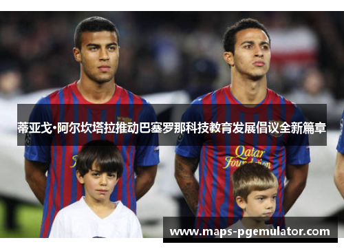 蒂亚戈·阿尔坎塔拉推动巴塞罗那科技教育发展倡议全新篇章 蒂亚戈·阿尔坎塔拉推动巴塞罗那科技教育发展倡议全新篇章