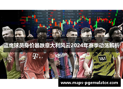 蓝鹰球员身价暴跌意大利风云2024年赛季动荡解析 蓝鹰球员身价暴跌意大利风云2024年赛季动荡解析