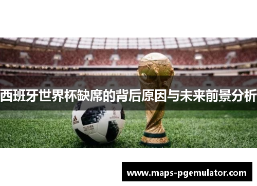 西班牙世界杯缺席的背后原因与未来前景分析 西班牙世界杯缺席的背后原因与未来前景分析