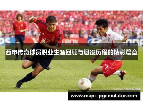 西甲传奇球员职业生涯回顾与退役历程的精彩篇章 西甲传奇球员职业生涯回顾与退役历程的精彩篇章