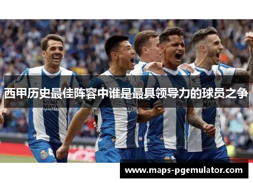 西甲历史最佳阵容中谁是最具领导力的球员之争 西甲历史最佳阵容中谁是最具领导力的球员之争