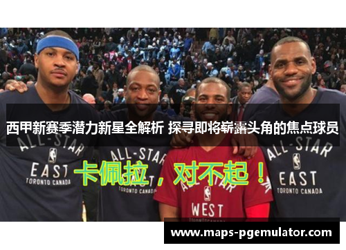 西甲新赛季潜力新星全解析 探寻即将崭露头角的焦点球员 西甲新赛季潜力新星全解析 探寻即将崭露头角的焦点球员