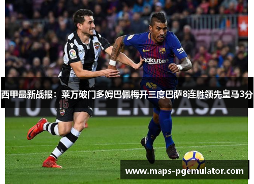 西甲最新战报:莱万破门多姆巴佩梅开三度巴萨8连胜领先皇马3分 西甲最新战报:莱万破门多姆巴佩梅开三度巴萨8连胜领先皇马3分