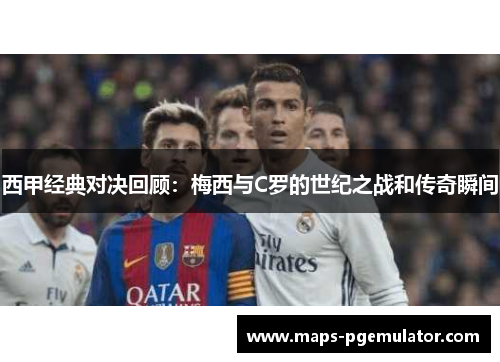 西甲经典对决回顾：梅西与C罗的世纪之战和传奇瞬间