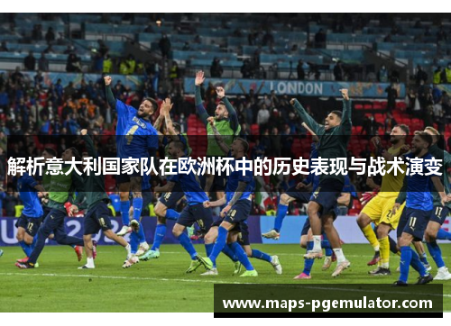 解析意大利国家队在欧洲杯中的历史表现与战术演变 解析意大利国家队在欧洲杯中的历史表现与战术演变