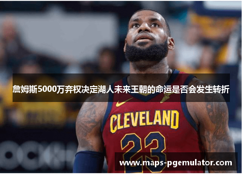 詹姆斯5000万弃权决定湖人未来王朝的命运是否会发生转折 詹姆斯5000万弃权决定湖人未来王朝的命运是否会发生转折