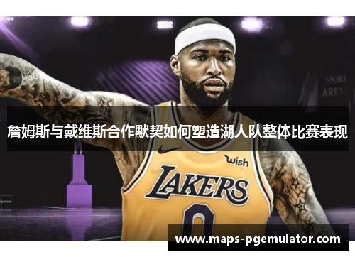 詹姆斯与戴维斯合作默契如何塑造湖人队整体比赛表现 詹姆斯与戴维斯合作默契如何塑造湖人队整体比赛表现