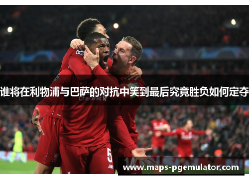 谁将在利物浦与巴萨的对抗中笑到最后究竟胜负如何定夺 谁将在利物浦与巴萨的对抗中笑到最后究竟胜负如何定夺