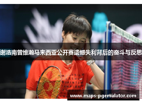 谢浩南曾维瀚马来西亚公开赛遗憾失利背后的奋斗与反思 谢浩南曾维瀚马来西亚公开赛遗憾失利背后的奋斗与反思