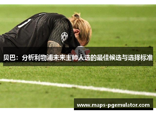 贝巴：分析利物浦未来主帅人选的最佳候选与选择标准
