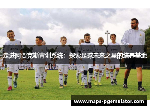 走进阿贾克斯青训系统:探索足球未来之星的培养基地 走进阿贾克斯青训系统:探索足球未来之星的培养基地