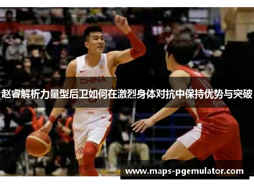 赵睿解析力量型后卫如何在激烈身体对抗中保持优势与突破 赵睿解析力量型后卫如何在激烈身体对抗中保持优势与突破