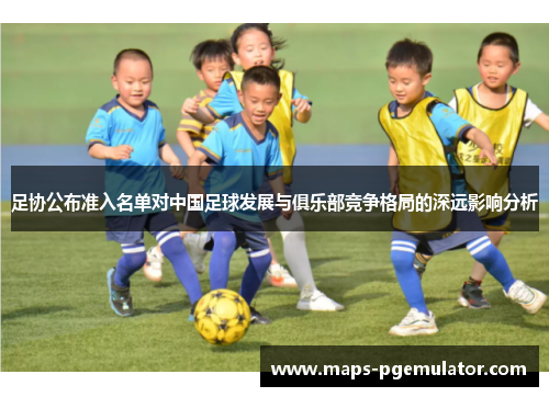 足协公布准入名单对中国足球发展与俱乐部竞争格局的深远影响分析 足协公布准入名单对中国足球发展与俱乐部竞争格局的深远影响分析
