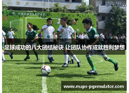 足球成功的八大团结秘诀 让团队协作成就胜利梦想 足球成功的八大团结秘诀 让团队协作成就胜利梦想