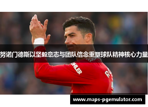 努诺门德斯以坚毅意志与团队信念重塑球队精神核心力量 努诺门德斯以坚毅意志与团队信念重塑球队精神核心力量