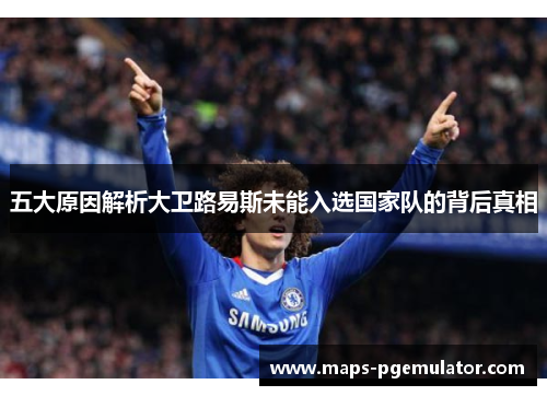 五大原因解析大卫路易斯未能入选国家队的背后真相 五大原因解析大卫路易斯未能入选国家队的背后真相