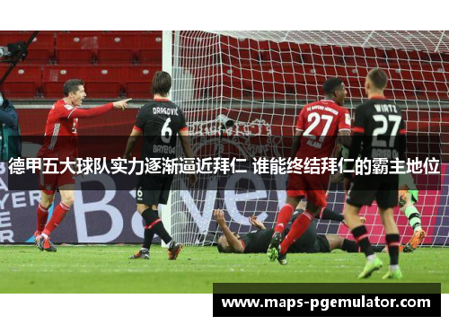 德甲五大球队实力逐渐逼近拜仁 谁能终结拜仁的霸主地位 德甲五大球队实力逐渐逼近拜仁 谁能终结拜仁的霸主地位