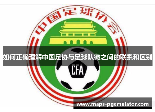 如何正确理解中国足协与足球队徽之间的联系和区别 如何正确理解中国足协与足球队徽之间的联系和区别