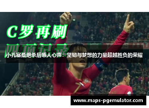 小孔塞桑绝杀后感人心声:坚韧与梦想的力量超越胜负的荣耀 小孔塞桑绝杀后感人心声:坚韧与梦想的力量超越胜负的荣耀