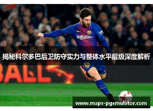 揭秘科尔多巴后卫防守实力与整体水平层级深度解析