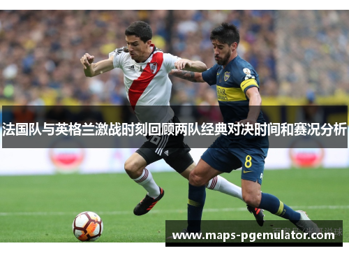 法国队与英格兰激战时刻回顾两队经典对决时间和赛况分析 法国队与英格兰激战时刻回顾两队经典对决时间和赛况分析