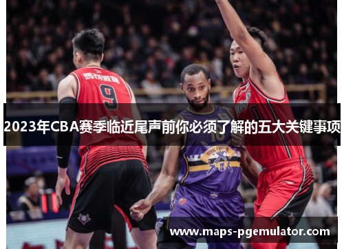 2023年CBA赛季临近尾声前你必须了解的五大关键事项 2023年CBA赛季临近尾声前你必须了解的五大关键事项