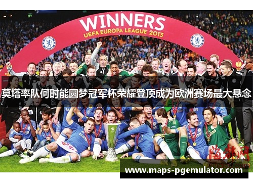 莫塔率队何时能圆梦冠军杯荣耀登顶成为欧洲赛场最大悬念