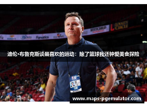 迪伦·布鲁克斯谈最喜欢的运动：除了篮球我还钟爱美食探险