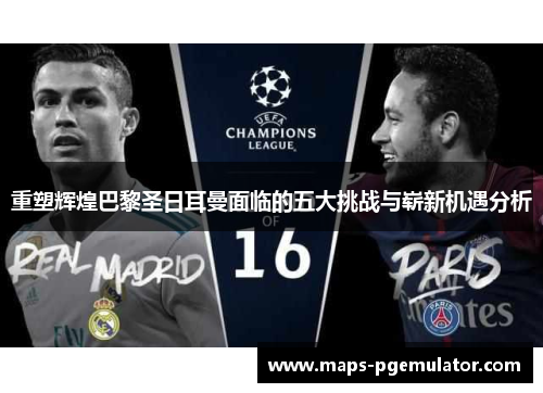 重塑辉煌巴黎圣日耳曼面临的五大挑战与崭新机遇分析 重塑辉煌巴黎圣日耳曼面临的五大挑战与崭新机遇分析
