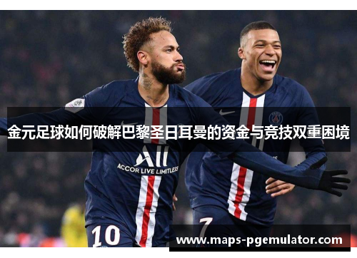 金元足球如何破解巴黎圣日耳曼的资金与竞技双重困境