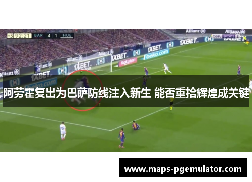 阿劳霍复出为巴萨防线注入新生 能否重拾辉煌成关键 阿劳霍复出为巴萨防线注入新生 能否重拾辉煌成关键