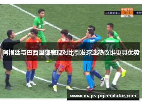 阿根廷与巴西国脚表现对比引发球迷热议谁更具优势 阿根廷与巴西国脚表现对比引发球迷热议谁更具优势