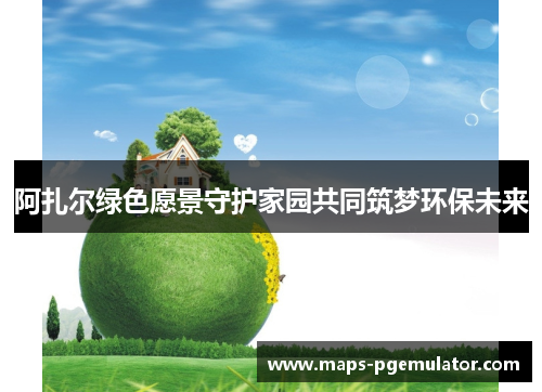 阿扎尔绿色愿景守护家园共同筑梦环保未来 阿扎尔绿色愿景守护家园共同筑梦环保未来