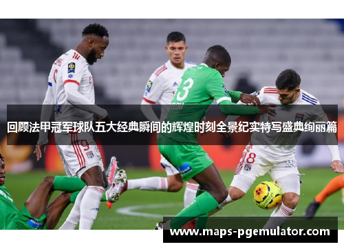 回顾法甲冠军球队五大经典瞬间的辉煌时刻全景纪实特写盛典绚丽篇 回顾法甲冠军球队五大经典瞬间的辉煌时刻全景纪实特写盛典绚丽篇