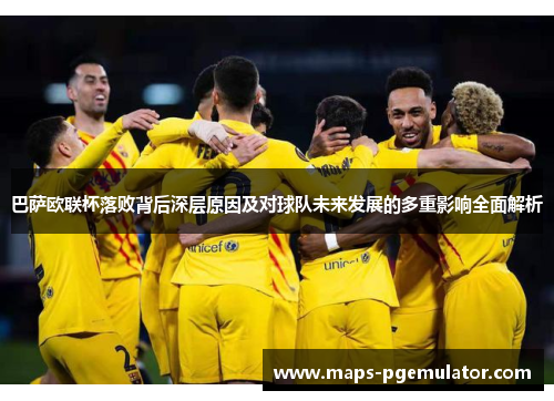 巴萨欧联杯落败背后深层原因及对球队未来发展的多重影响全面解析 巴萨欧联杯落败背后深层原因及对球队未来发展的多重影响全面解析