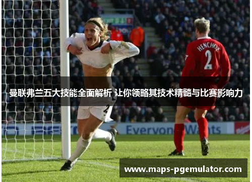 曼联弗兰五大技能全面解析 让你领略其技术精髓与比赛影响力 曼联弗兰五大技能全面解析 让你领略其技术精髓与比赛影响力