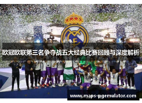 欧冠欧联第三名争夺战五大经典比赛回顾与深度解析 欧冠欧联第三名争夺战五大经典比赛回顾与深度解析