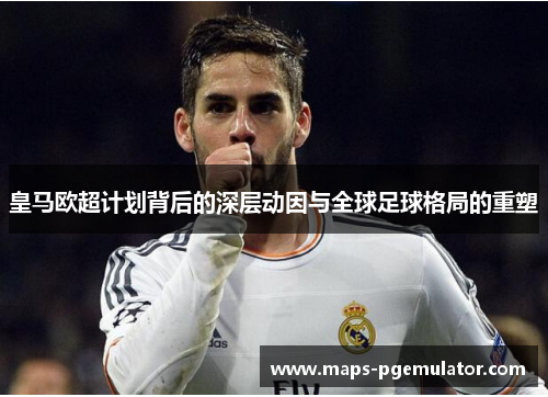 皇马欧超计划背后的深层动因与全球足球格局的重塑 皇马欧超计划背后的深层动因与全球足球格局的重塑