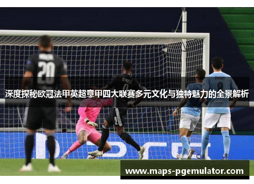 深度探秘欧冠法甲英超意甲四大联赛多元文化与独特魅力的全景解析 深度探秘欧冠法甲英超意甲四大联赛多元文化与独特魅力的全景解析