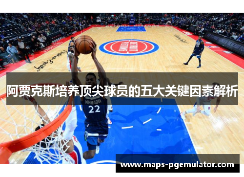 阿贾克斯培养顶尖球员的五大关键因素解析 阿贾克斯培养顶尖球员的五大关键因素解析