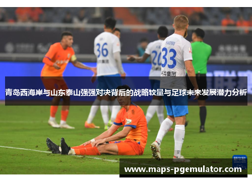 青岛西海岸与山东泰山强强对决背后的战略较量与足球未来发展潜力分析