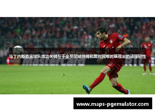 马丁内斯直言球队成功关键在于全员团结拼搏和面对困难时展现出的顽强韧性 马丁内斯直言球队成功关键在于全员团结拼搏和面对困难时展现出的顽强韧性