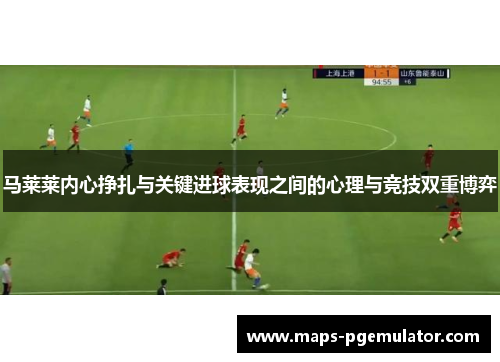 马莱莱内心挣扎与关键进球表现之间的心理与竞技双重博弈