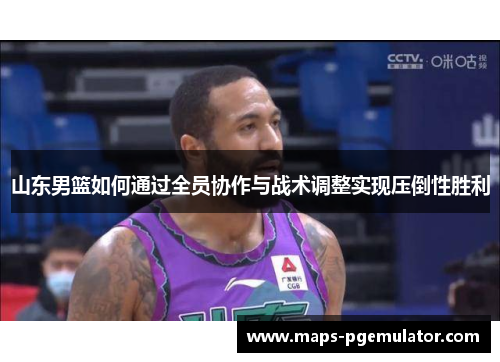 山东男篮如何通过全员协作与战术调整实现压倒性胜利