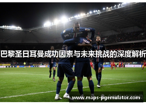 巴黎圣日耳曼成功因素与未来挑战的深度解析