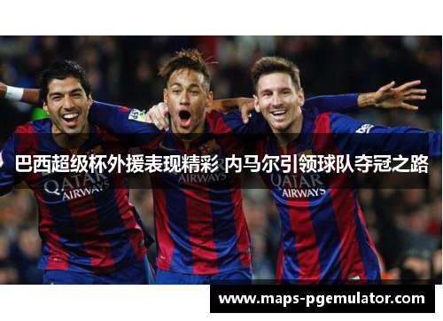 巴西超级杯外援表现精彩 内马尔引领球队夺冠之路